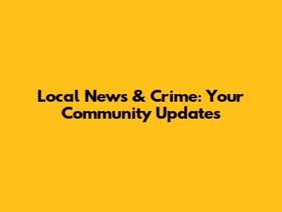 Local News & Crime: Your Community Updates