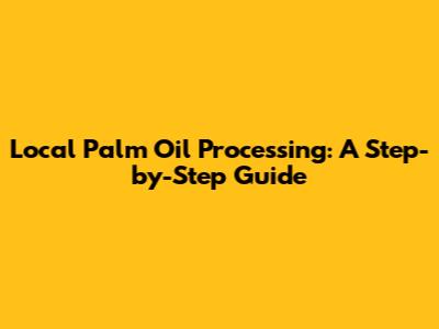 Local Palm Oil Processing: A Step-by-Step Guide