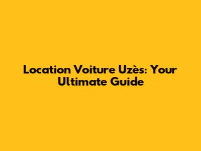 Location Voiture Uzès: Your Ultimate Guide