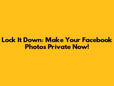 Lock It Down: Make Your Facebook Photos Private Now!
