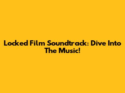Locked Film Soundtrack: Dive Into The Music!