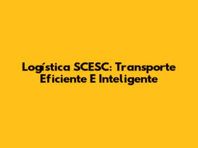 Logística SCESC: Transporte Eficiente E Inteligente