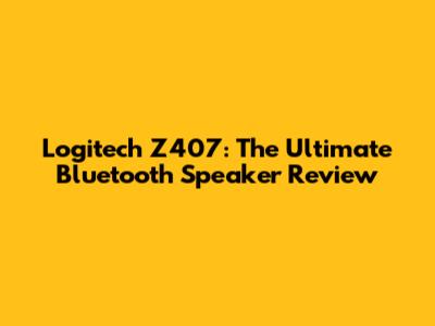 Logitech Z407: The Ultimate Bluetooth Speaker Review