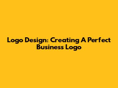 Logo Design: Creating A Perfect Business Logo