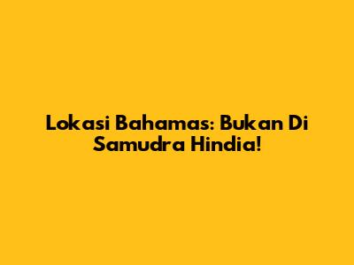 Lokasi Bahamas: Bukan Di Samudra Hindia!