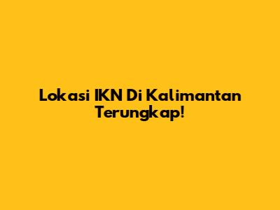 Lokasi IKN Di Kalimantan Terungkap!