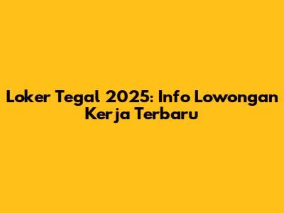 Loker Tegal 2025: Info Lowongan Kerja Terbaru