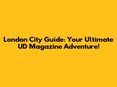 London City Guide: Your Ultimate UD Magazine Adventure!