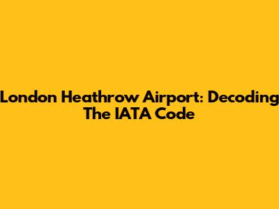 London Heathrow Airport: Decoding The IATA Code