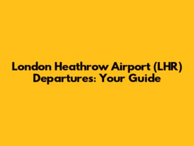 London Heathrow Airport (LHR) Departures: Your Guide