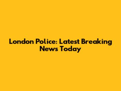 London Police: Latest Breaking News Today