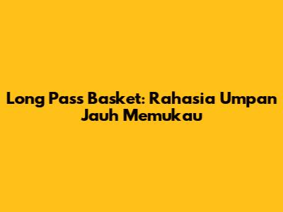 Long Pass Basket: Rahasia Umpan Jauh Memukau