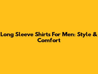 Long Sleeve Shirts For Men: Style & Comfort