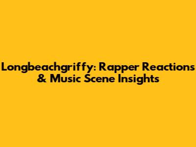 Longbeachgriffy: Rapper Reactions & Music Scene Insights