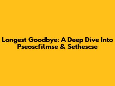Longest Goodbye: A Deep Dive Into Pseoscfilmse & Sethescse