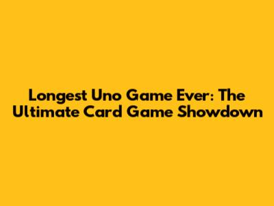 Longest Uno Game Ever: The Ultimate Card Game Showdown