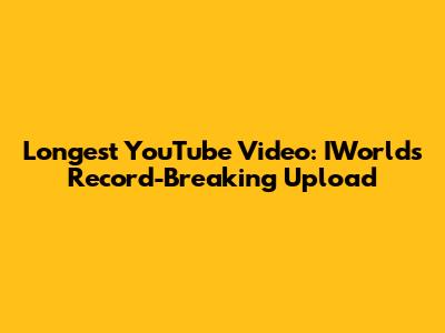 Longest YouTube Video: IWorld's Record-Breaking Upload