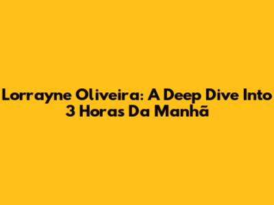Lorrayne Oliveira: A Deep Dive Into 3 Horas Da Manhã