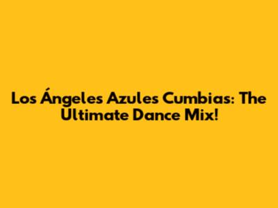 Los Ángeles Azules Cumbias: The Ultimate Dance Mix!
