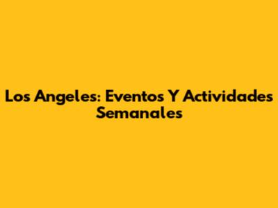 Los Angeles: Eventos Y Actividades Semanales