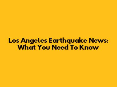 Los Angeles Earthquake News: What You Need To Know