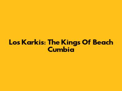 Los Karkis: The Kings Of Beach Cumbia