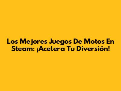 Los Mejores Juegos De Motos En Steam: ¡Acelera Tu Diversión!