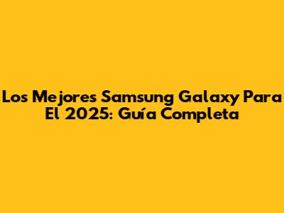 Los Mejores Samsung Galaxy Para El 2025: Guía Completa