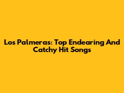 Los Palmeras: Top Endearing And Catchy Hit Songs