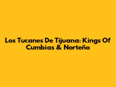 Los Tucanes De Tijuana: Kings Of Cumbias & Norteño