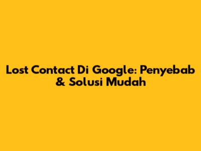 Lost Contact Di Google: Penyebab & Solusi Mudah