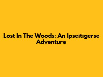 Lost In The Woods: An Ipseitigerse Adventure