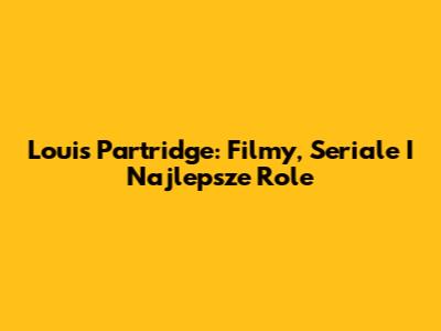 Louis Partridge: Filmy, Seriale I Najlepsze Role