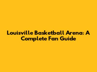 Louisville Basketball Arena: A Complete Fan Guide