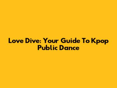 Love Dive: Your Guide To Kpop Public Dance