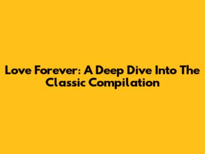 Love Forever: A Deep Dive Into The Classic Compilation