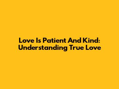 Love Is Patient And Kind: Understanding True Love