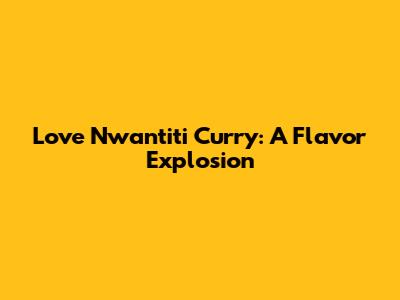 Love Nwantiti Curry: A Flavor Explosion