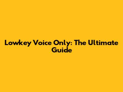 Lowkey Voice Only: The Ultimate Guide