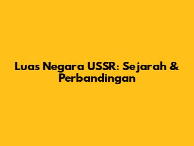 Luas Negara USSR: Sejarah & Perbandingan