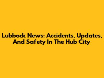 Lubbock News: Accidents, Updates, And Safety In The Hub City