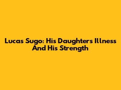 Lucas Sugo: His Daughter's Illness And His Strength