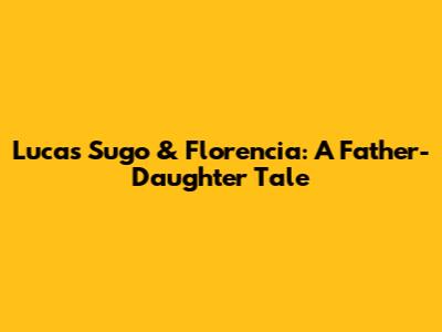 Lucas Sugo & Florencia: A Father-Daughter Tale