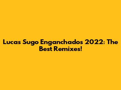 Lucas Sugo Enganchados 2022: The Best Remixes!