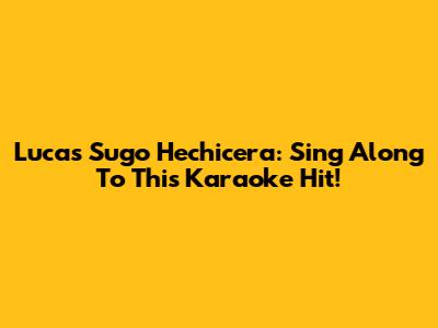 Lucas Sugo Hechicera: Sing Along To This Karaoke Hit!