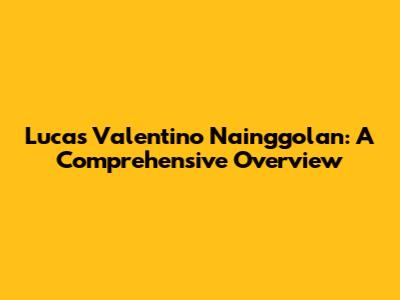Lucas Valentino Nainggolan: A Comprehensive Overview