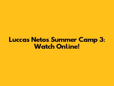 Luccas Neto's Summer Camp 3: Watch Online!