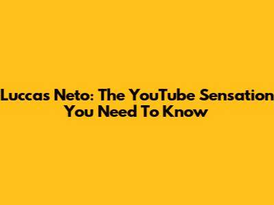Luccas Neto: The YouTube Sensation You Need To Know