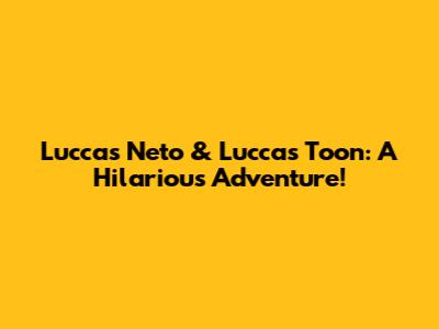 Luccas Neto & Luccas Toon: A Hilarious Adventure!