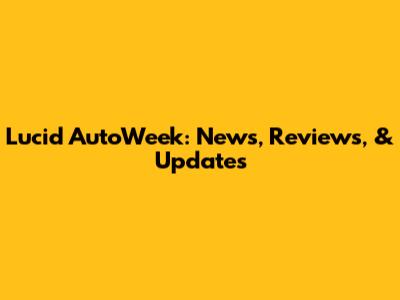 Lucid AutoWeek: News, Reviews, & Updates